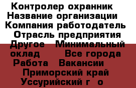 Контролер-охранник › Название организации ­ Компания-работодатель › Отрасль предприятия ­ Другое › Минимальный оклад ­ 1 - Все города Работа » Вакансии   . Приморский край,Уссурийский г. о. 